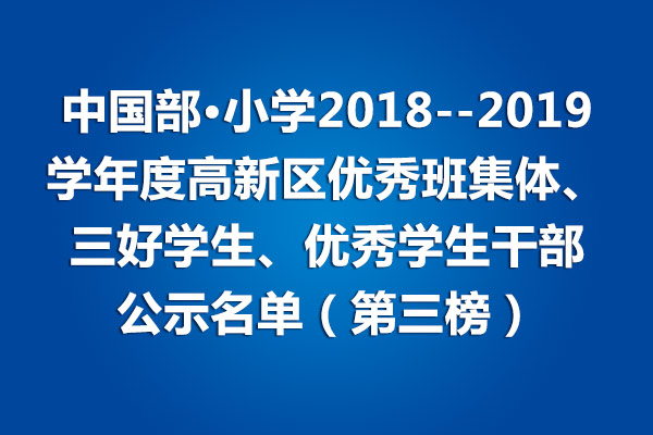 中國(guó)部·小學(xué)2018--2019學(xué)年度高新區(qū)優(yōu)秀班集體、三好學(xué)生、優(yōu)秀學(xué)生干部公示名單（第三榜）